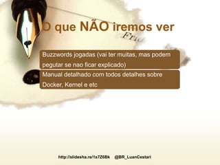 http://slidesha.re/1s7Z6Bk @BR_LuanCestari
O que NÃO iremos ver
Buzzwords jogadas (vai ter muitas, mas podem
pegutar se nao ficar explicado)
Manual detalhado com todos detalhes sobre
Docker, Kernel e etc
 