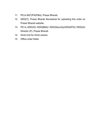 11. PS to M(F)/PA(P&A), Prasar Bharati.
12. DDG(T), Prasar Bharati Secretariat for uploading this order on
Prasar Bharati website.
13. PS to ADG(O)/ ADG(B&A)/ ADG(Security)/ADG(IFD)/ DDG(A)/
Director (P), Prasar Bharati
14. Hindi Unit for Hindi version
15. Office order folder
 