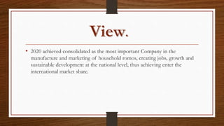 • 2020 achieved consolidated as the most important Company in the
manufacture and marketing of household romos, creating jobs, growth and
sustainable development at the national level, thus achieving enter the
international market share.
 
