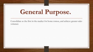 Consolidate as the first in the market for home romos, and achieve greater sales
volumen
 