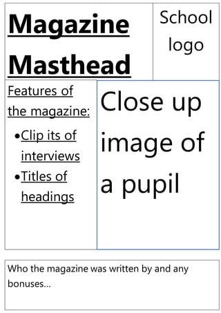 Magazine
Masthead
School
logo
Features of
the magazine:
Clip its of
interviews
Titles of
headings
Close up
image of
a pupil
Who the magazine was written by and any
bonuses…
 