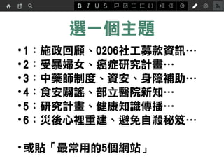 選一個主題
•1：資安、健康促進…
•2：災害心理重建、研考業務…
•3：評鑑、食安闢謠…
•4：家暴、性騷擾/性侵害、爭審…
•5、6：DRG、總額制度…
•7：社會保險、長照保險…
•或貼「最常用的5個網站」
 