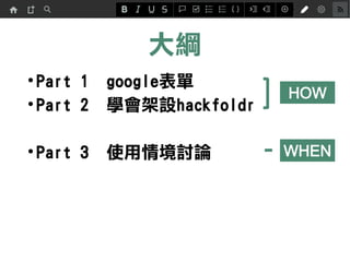 大綱
•Part 1 google表單
•Part 2 學會架設hackfoldr
•Part 3 使用情境討論
HOW
WHEN
 