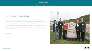 WELCOME TOTHE DMI
Lorem Ipsum has been the industry's standard dummy text ever since the 1500s, when an
unknown printer took a galley of type and scrambled it to make a type specimen book. It has
survivednotonly fivecenturies,butalsotheleapintoelectronictypesetting.
It was popularised in the 1960s with the release of Letraset sheets containing Lorem Ipsum
passages, and more recently with desktop publishing software like Aldus PageMaker including
versionsofLoremIpsum.
JoyoKarnelly
About dmi
Y o u r G r e a t s u b t i t l e H e r e .
www.dmi.ca
 