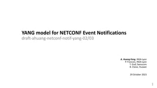 YANG model for NETCONF Event Notifications
draft-ahuang-netconf-notif-yang-02/03
1
A. Huang Feng, INSA-Lyon
P. Francois, INSA-Lyon
T. Graf, Swisscom
B. Claise, Huawei
29 October 2023
 