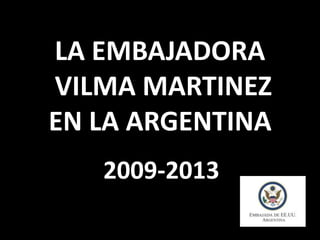 LA EMBAJADORA
VILMA MARTINEZ
EN LA ARGENTINA
2009-2013
 