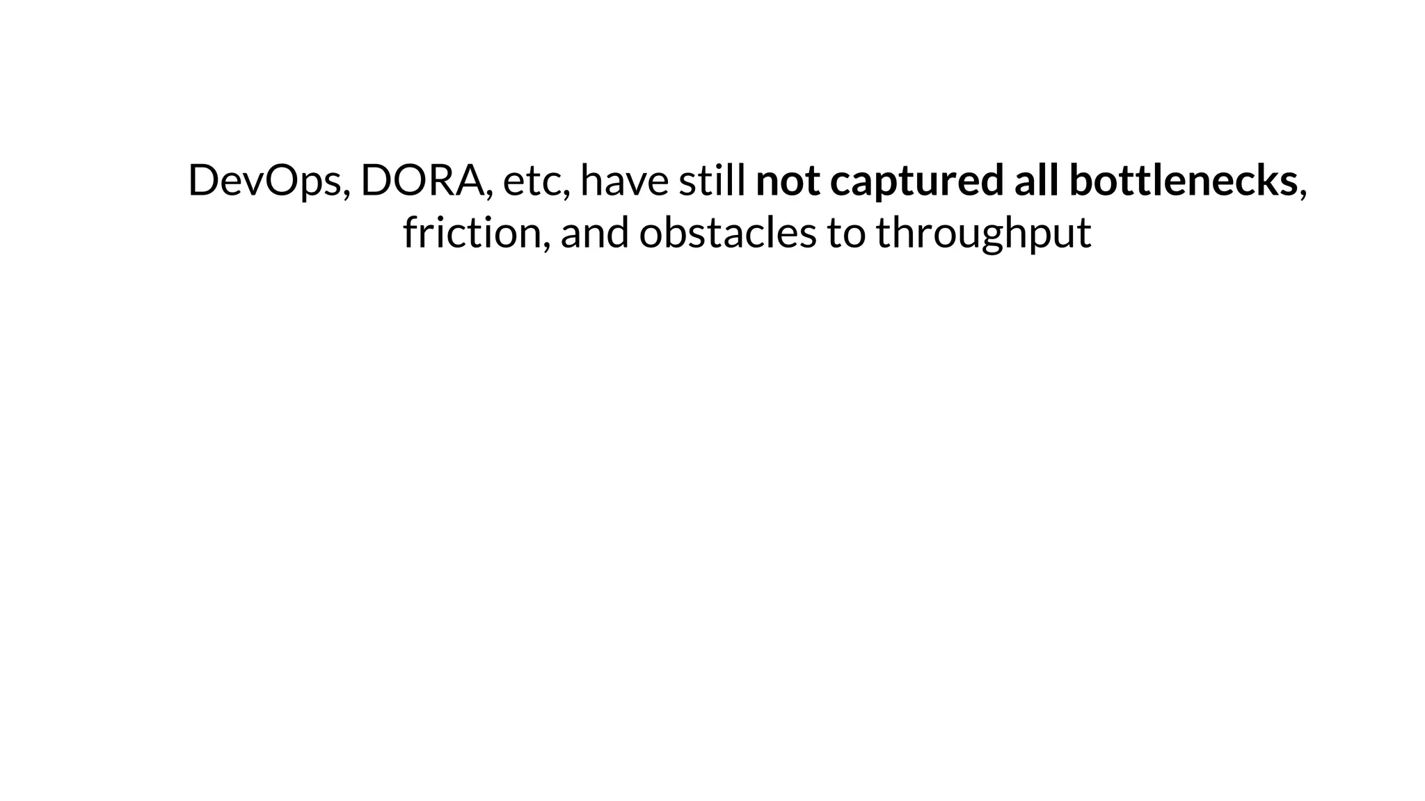 DevOps, DORA, etc, have still not captured all bottlenecks,
friction, and obstacles to throughput
 