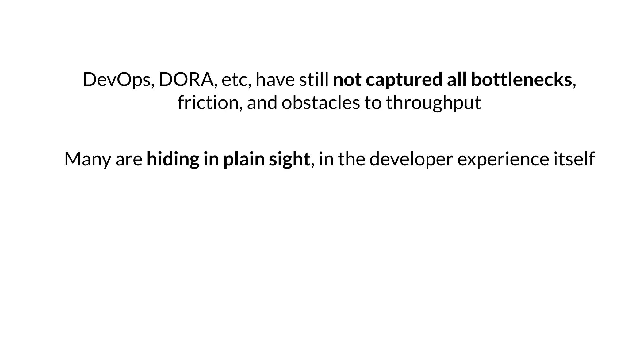 DevOps, DORA, etc, have still not captured all bottlenecks,
friction, and obstacles to throughput
Many are hiding in plain sight, in the developer experience itself
 