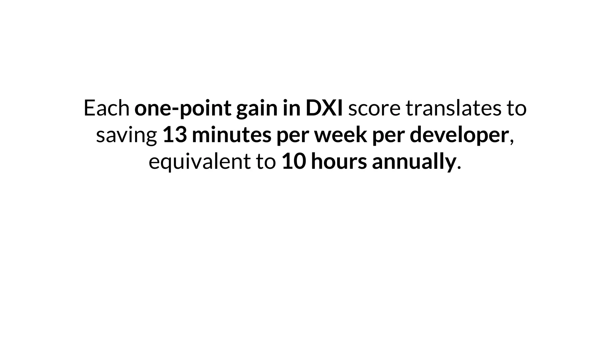 Each one-point gain in DXI score translates to
saving 13 minutes per week per developer,
equivalent to 10 hours annually.
 