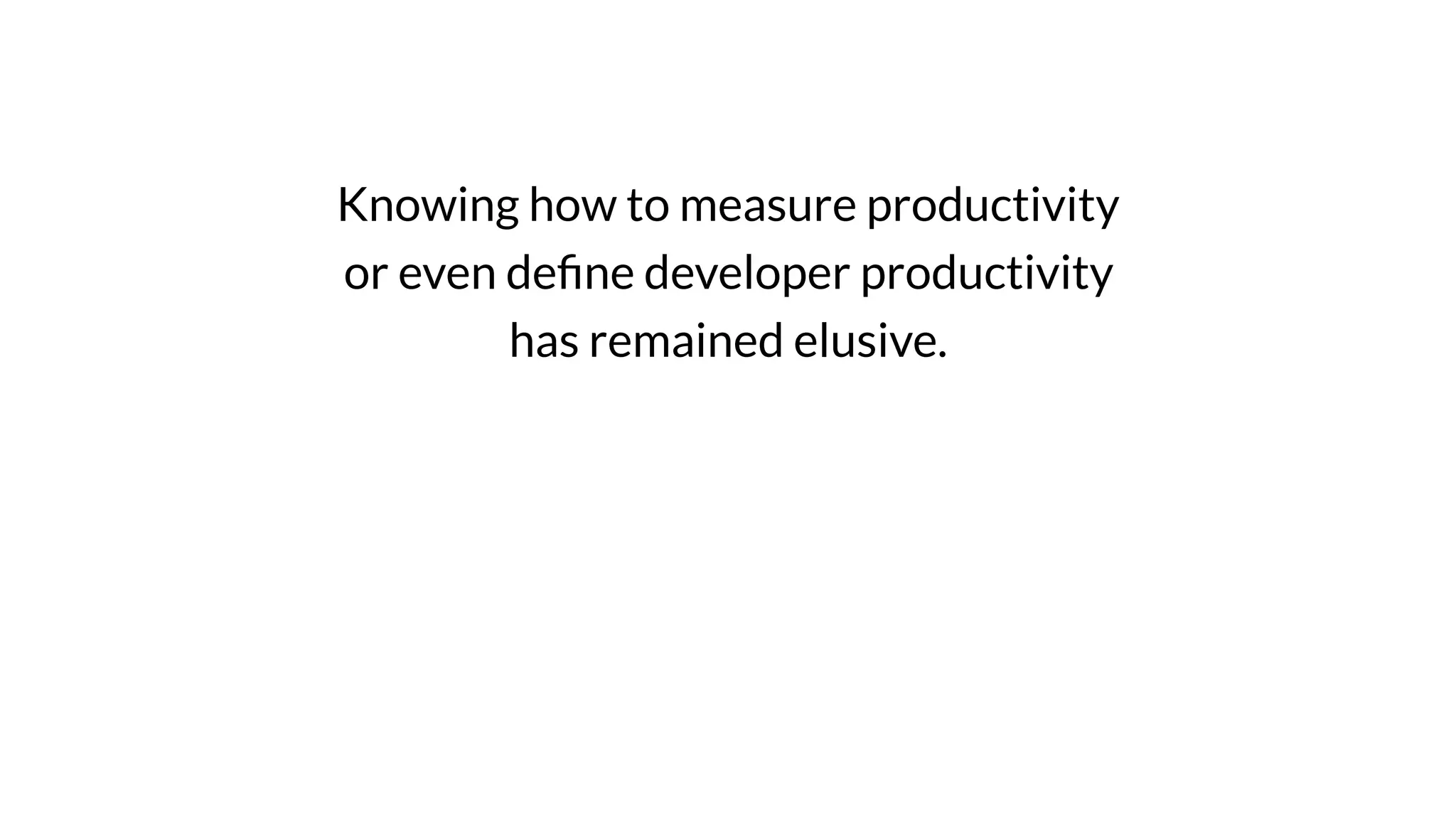 Knowing how to measure productivity
or even deﬁne developer productivity
has remained elusive.
 
