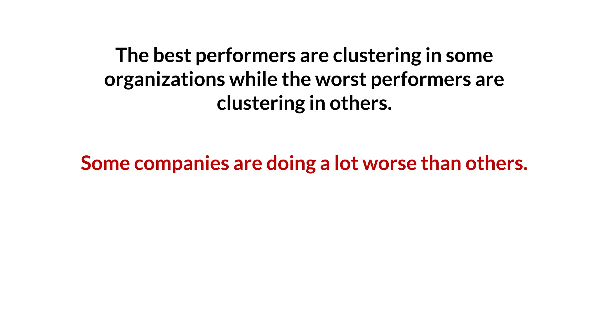 The best performers are clustering in some
organizations while the worst performers are
clustering in others.
Some companies are doing a lot worse than others.
 