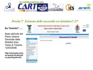Perche’?  Esistono delle necessità e/o iniziative? 2/7 Su Taranto? …. Stato dell’arte del Piano Urbano Generale della Mobilità Area Vasta di Taranto. 12/03/2008. http://areavasta.comune.taranto.it/LetturaDoc.php?tipodoc=52 In collaborazione con: 