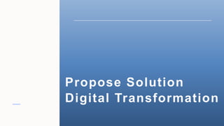 Propose Solution
Digital Transformation
 