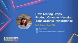 How Testing Stops
Product Changes Harming
Your Organic Performance
Emily Potter | SearchPilot
https://www.slideshare.net/EmilyPotter7
@e_mpotter
 