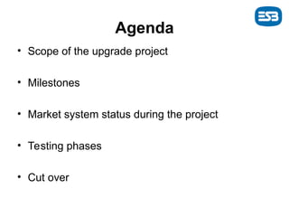 Agenda
• Scope of the upgrade project
• Milestones
• Market system status during the project
• Testing phases
• Cut over
 