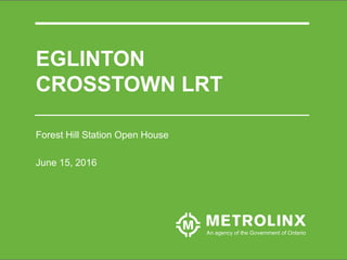 EGLINTON
CROSSTOWN LRT
Forest Hill Station Open House
June 15, 2016
 