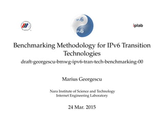iplab
Benchmarking Methodology for IPv6 Transition
Technologies
draft-georgescu-bmwg-ipv6-tran-tech-benchmarking-00
Marius Georgescu
Nara Institute of Science and Technology
Internet Engineering Laboratory
24 Mar. 2015
 