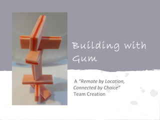 Building with
Gum
A “Remote by Location,
Connected by Choice”
Team Creation
 