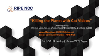 Vesna Manojlović | BECHA@ripe.net
Senior Community Builder | RIPE NCC
“Killing the Planet with Cat Videos”
1st NOG.HR meet...