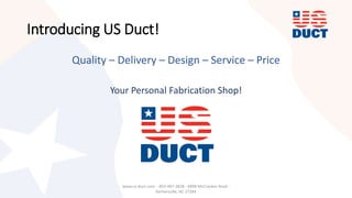 Introducing US Duct!
Quality – Delivery – Design – Service – Price
Your Personal Fabrication Shop!
www.us-duct.com - 855-487-3828 - 4898 McCracken Road -
Kernersville, NC 27284
 