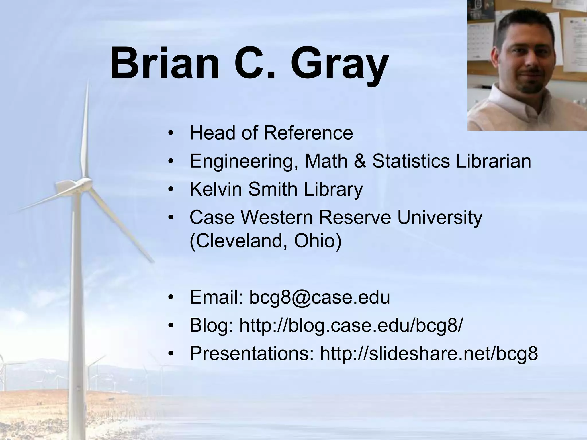 Brian C. GrayHead of ReferenceEngineering, Math & Statistics LibrarianKelvin Smith LibraryCase Western Reserve University (Cleveland, Ohio)Email: bcg8@case.eduBlog: http://blog.case.edu/bcg8/Presentations: http://slideshare.net/bcg8