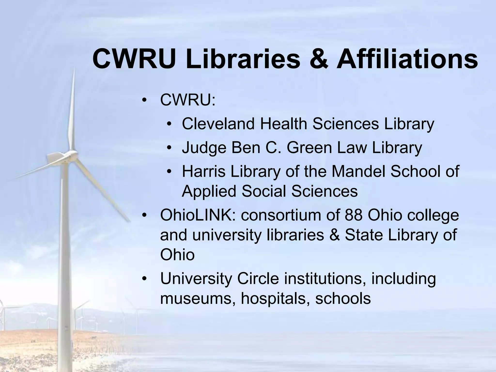 CWRU Libraries & AffiliationsCWRU:Cleveland Health Sciences LibraryJudge Ben C. Green Law LibraryHarris Library of the Mandel School of Applied Social SciencesOhioLINK:Consortium of 88 Ohio college & university libraries & State Library of OhioUniversity Circle institutions, including museums, hospitals, schools