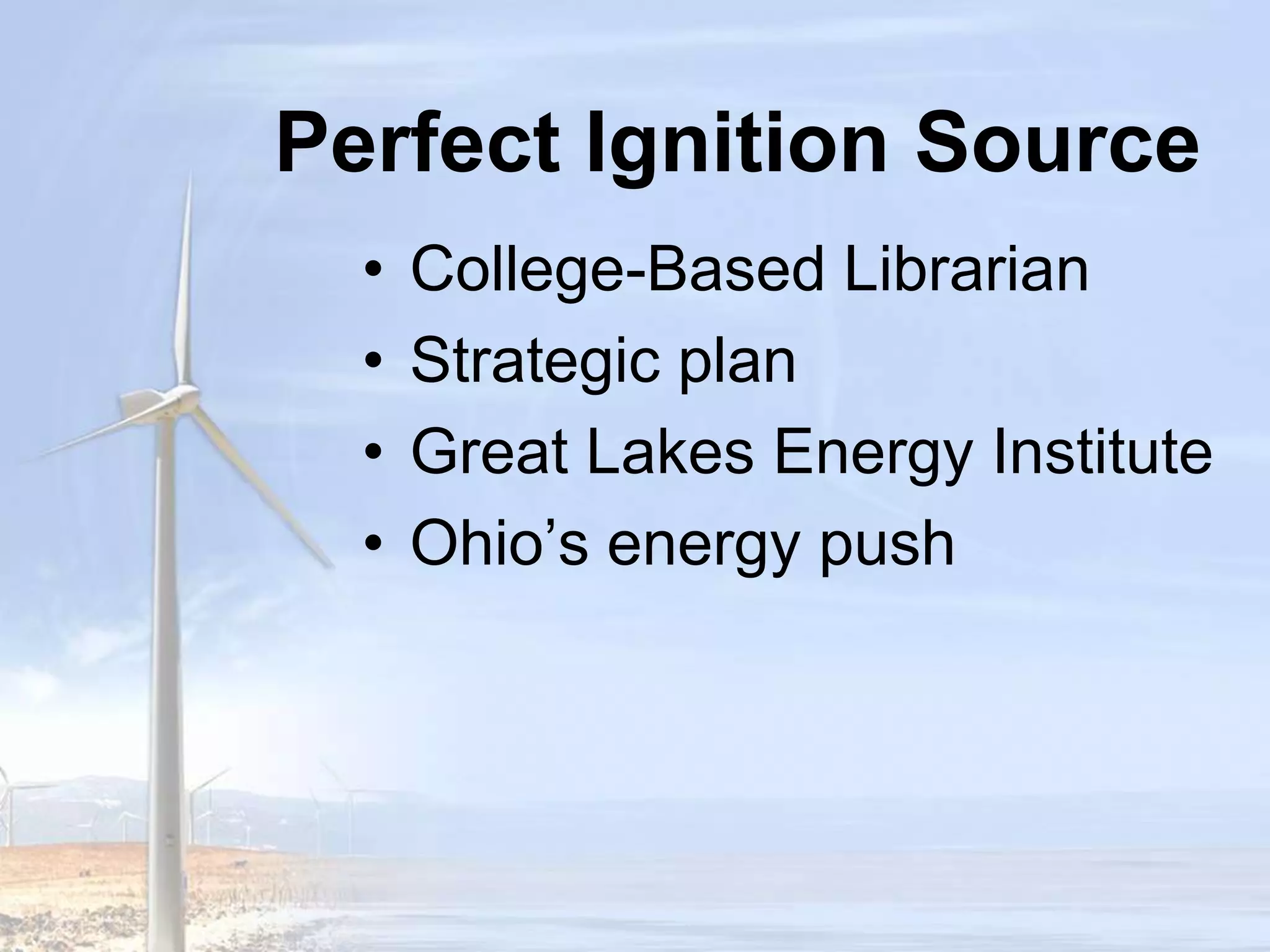 Perfect Ignition SourceCollege-Based LibrarianCWRU strategic planGreat Lakes Energy InstituteOhio’s energy pushJourney starts late 2008The Energy Collaborative Platform is a Kelvin Smith Library initiative committed to partnership in the exploration of sustainability and alternative energy through providing world class collections, maintaining a Virtual Knowledge Center for Energy, cultivating researchers and students with educational opportunities, and capturing and disseminating the research of Case Western Reserve University and its partners.