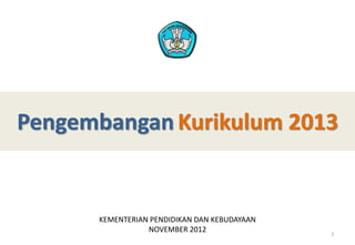 PengembanganKurikulum 2013
KEMENTERIAN PENDIDIKAN DAN KEBUDAYAAN
NOVEMBER 2012 1
 