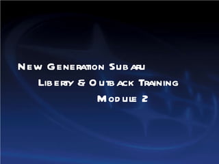 New Generation Subaru  Liberty & Outback Training  Module 2 