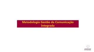 Metodologia Gestão da Comunicação
Integrada
 