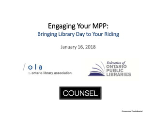 Engaging Your MPP:
Bringing Library Day to Your Riding
January 16, 2018
Private and Confidential
 