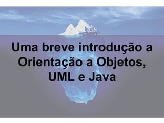 Uma breve introdução a
Orientação a Objetos,
UML e Java
 