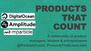 PRODUCTS
THAT
COUNT
A community of product
managers, leaders & entrepreneurs
@ProductsCount, ProductsThatCount.com
 