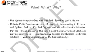 RAFT
Who? What? Why?
• Use python to replace Grep Awk Sed Perl. Speed up your daily job.
• Roberto Polli - Solutions Archi...