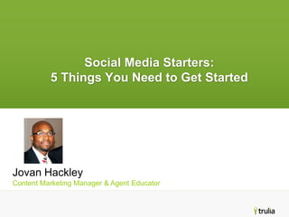 Social Media Starters:
          5 Things You Need to Get Started




Jovan Hackley
Content Marketing Manager & Agent Educator
 