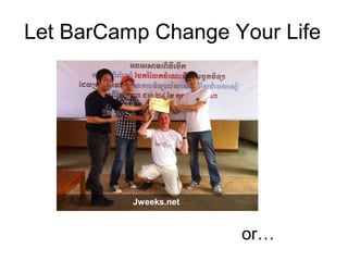 Let BarCamp Change Your Life
or…
Jweeks.net
 