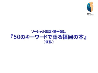 ソーシャル出版・第一弾は
『50のキーワードで語る福岡の本』
        （仮称）
 