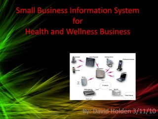 Small Business Information System for Health and Wellness Business By: David Holden 3/11/10 