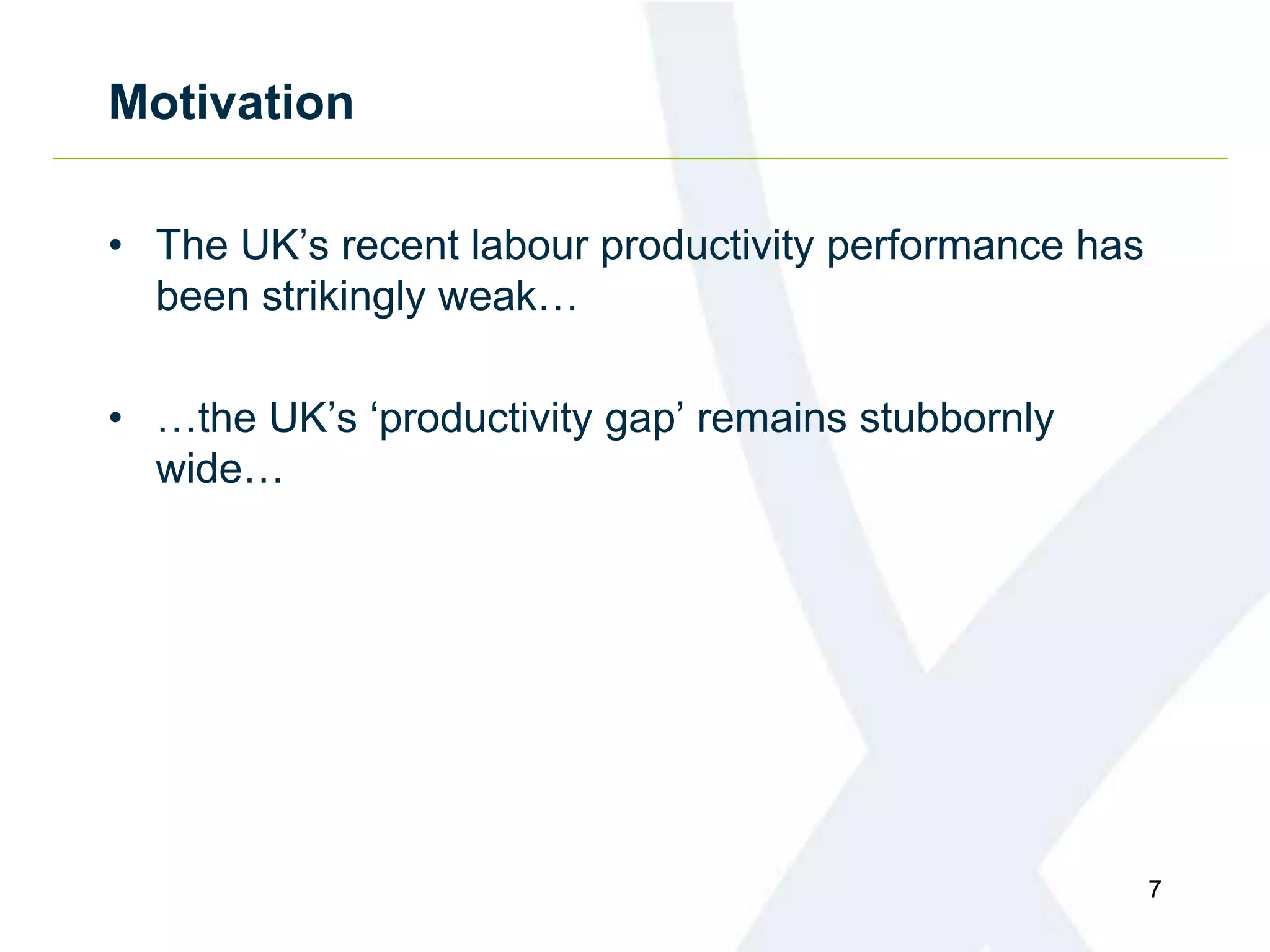 Motivation
• The UK’s recent labour productivity performance has
been strikingly weak…
• …the UK’s ‘productivity gap’ remains stubbornly
wide…
7
 