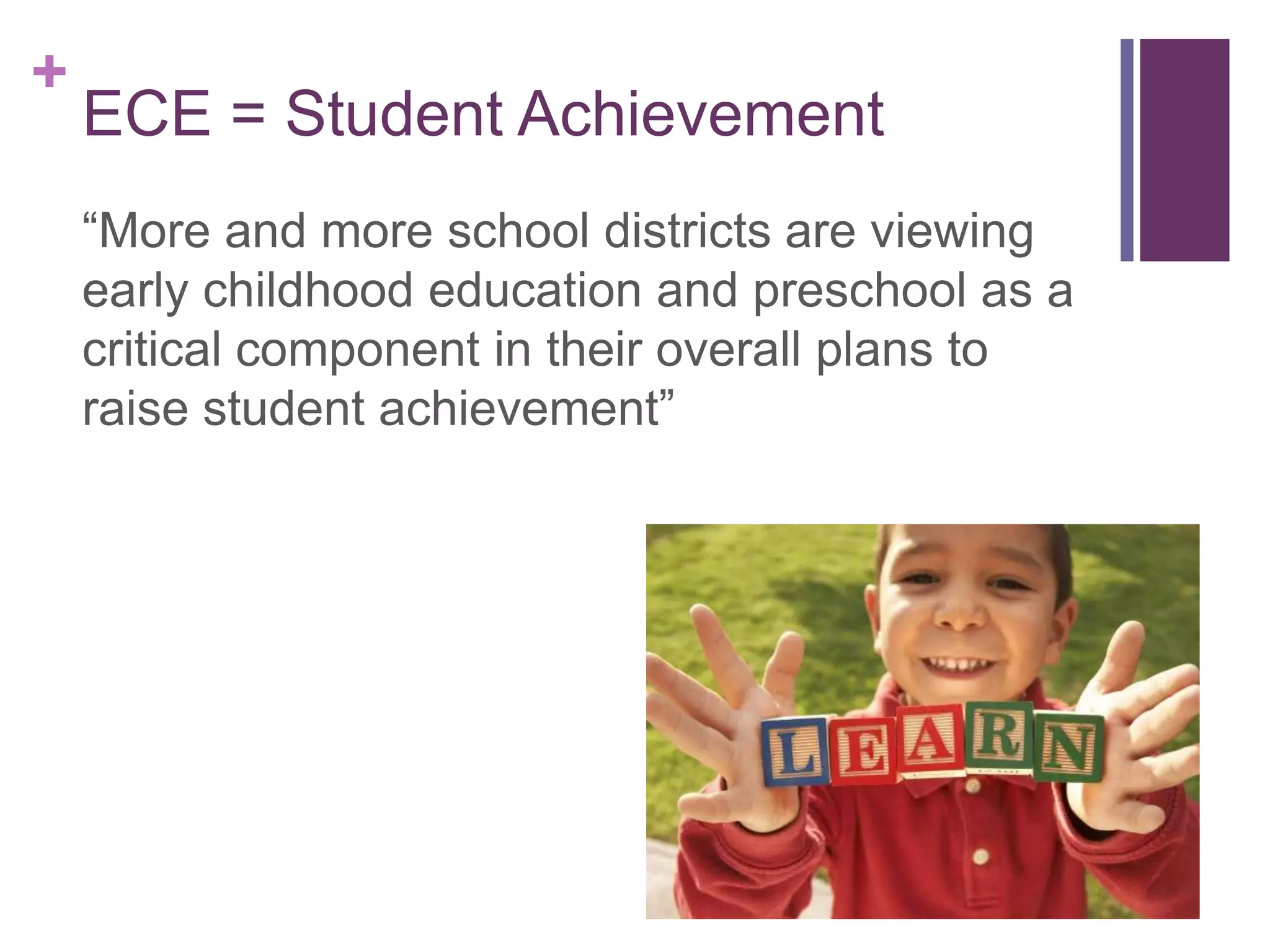 +
    ECE = Student Achievement
    “More and more school districts are viewing
    early childhood education and preschool as a
    critical component in their overall plans to
    raise student achievement”
 