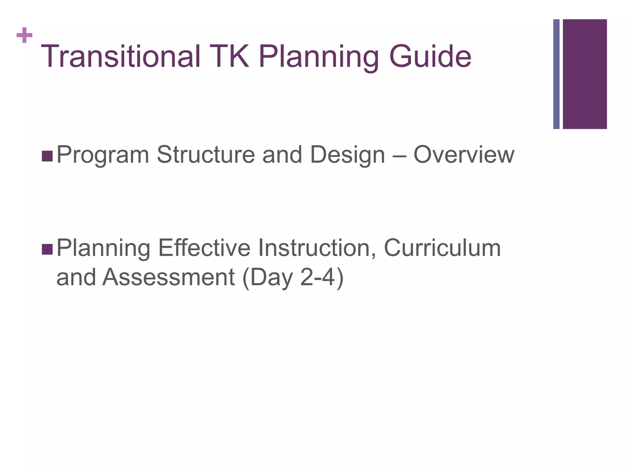 +
    Transitional TK Planning Guide


     Program    Structure and Design – Overview


     Planning
             Effective Instruction, Curriculum
     and Assessment (Day 2-4)
 