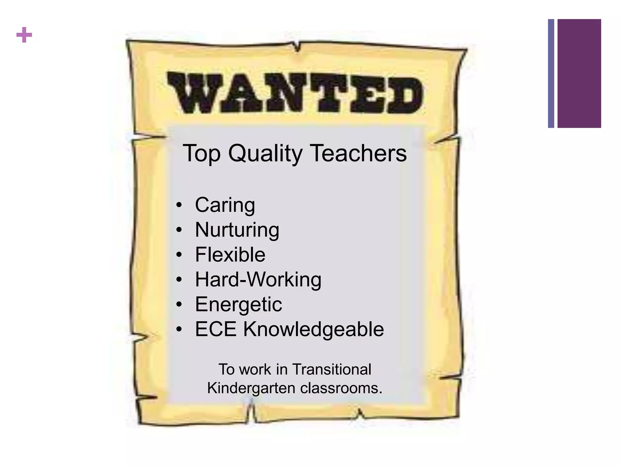 +


    Top Quality Teachers

    •   Caring
    •   Nurturing
    •   Flexible
    •   Hard-Working
    •   Energetic
    •   ECE Knowledgeable
          To work in Transitional
         Kindergarten classrooms.
 