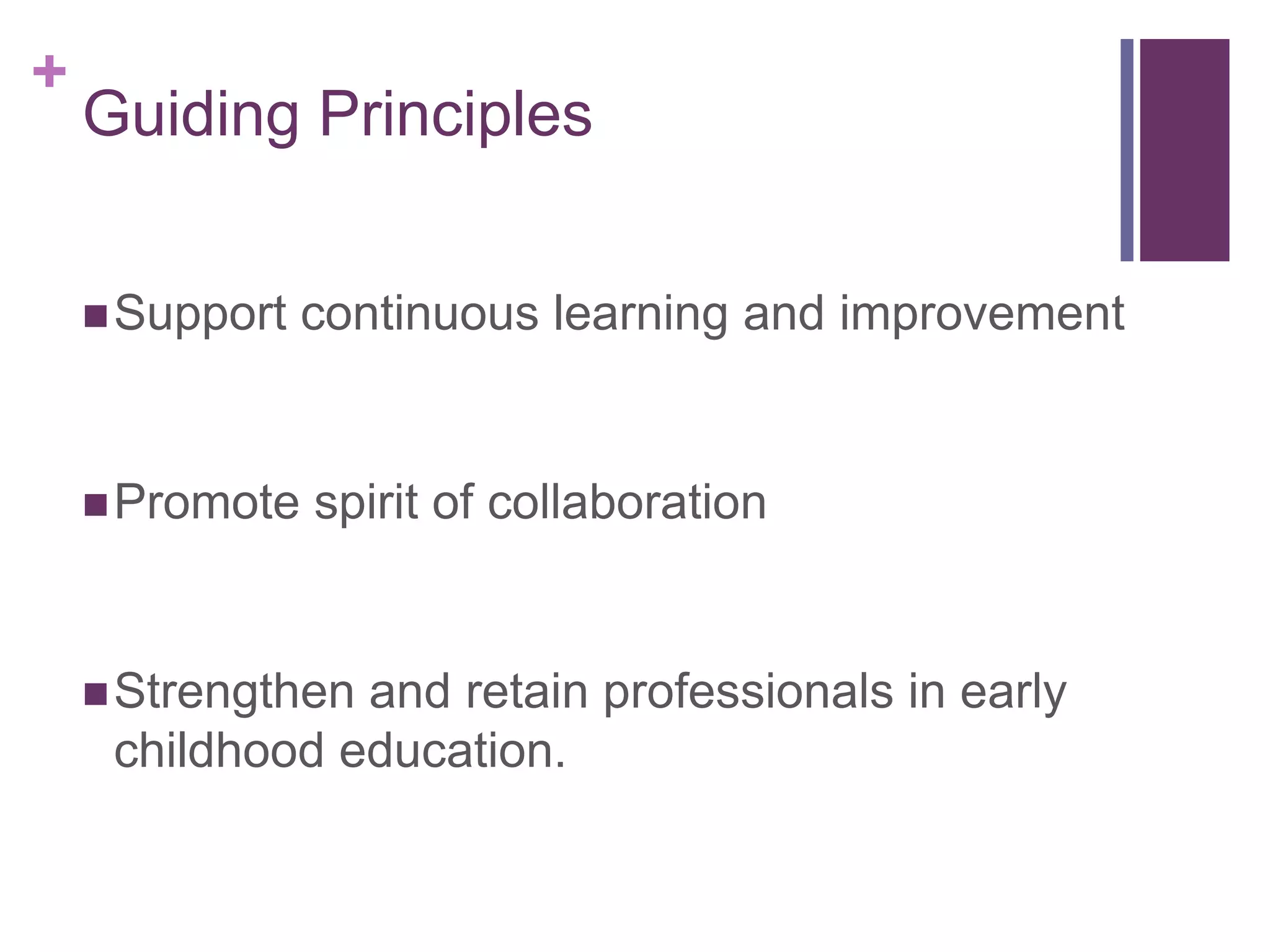 +
    Guiding Principles


     Support   continuous learning and improvement


     Promote   spirit of collaboration


     Strengthenand retain professionals in early
     childhood education.
 