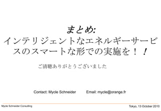 まとめ:インテリジェントなエネルギーサービスのスマートな形での実施を！！Tokyo, 13 October 2010Mycle Schneider Consulting               ご清聴ありがとうございましたContact: Mycle Schneider          Email: mycle@orange.fr