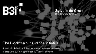 ©B3i 2018
A real blockchain solution for a real business problem
CordaCon 2018, September 13
th
2018, London
The Blockchain Insurance Initiative
Sylvain de Crom
Chief Product Officer
 