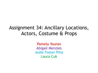 Assignment 34: Ancillary Locations,
Actors, Costume & Props
Pamela Younes
Abigail Menzies
Jodie Foster Pilia
Laura Cuk
 