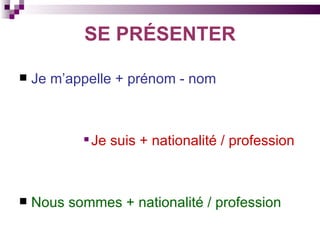 SE PRÉSENTER Je m’appelle + prénom - nom   Je suis + nationalité / profession Nous sommes + nationalité / profession 
