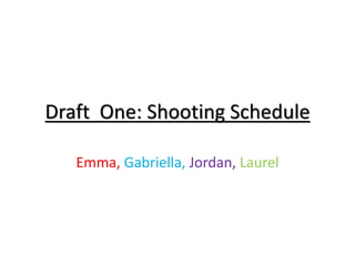 Draft One: Shooting Schedule
Emma, Gabriella, Jordan, Laurel
 