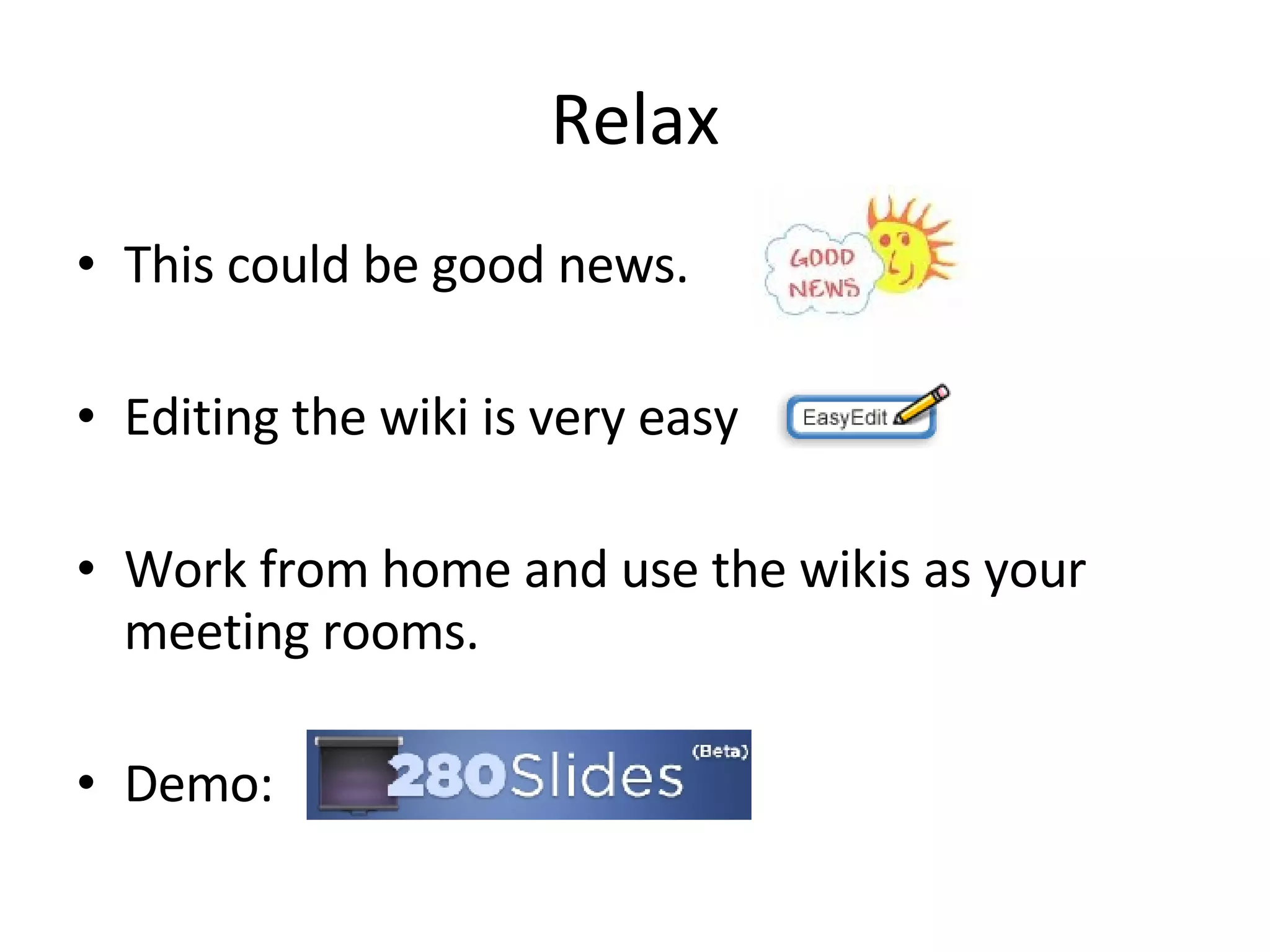 Relax This could be good news.  Editing the wiki is very easy Work from home and use the wikis as your meeting rooms.  Demo:  