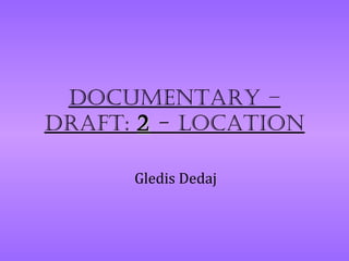 Documentary –
Draft: 2 - Location

      Gledis Dedaj
 